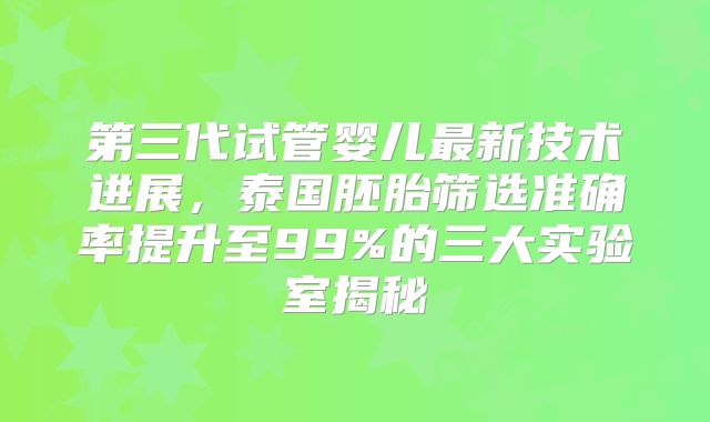 第三代试管婴儿最新技术进展，泰国胚胎筛选准确率提升至99%的三大实验室揭秘