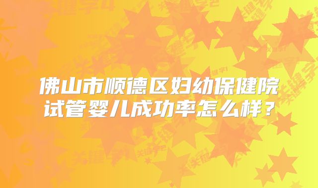 佛山市顺德区妇幼保健院试管婴儿成功率怎么样？