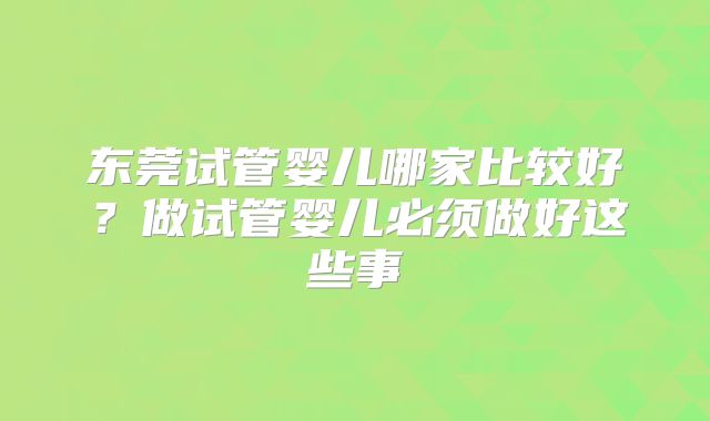 东莞试管婴儿哪家比较好?做试管婴儿必须做好这些事