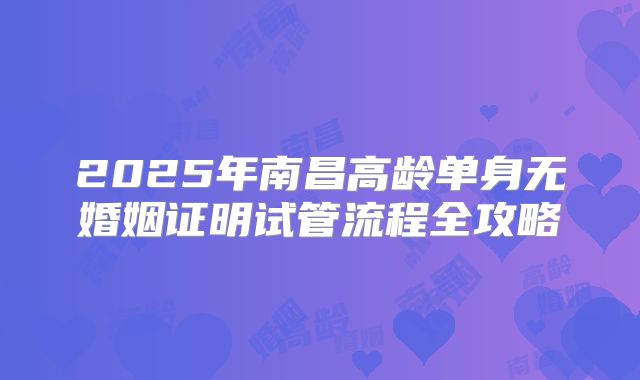 2025年南昌高龄单身无婚姻证明试管流程全攻略