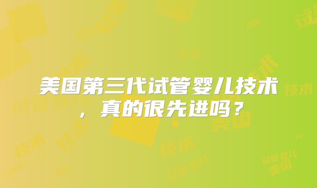 美国第三代试管婴儿技术,真的很先进吗?