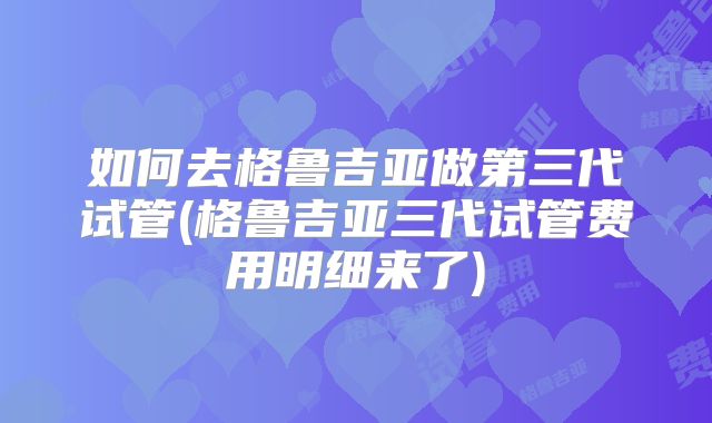 如何去格鲁吉亚做第三代试管(格鲁吉亚三代试管费用明细来了)