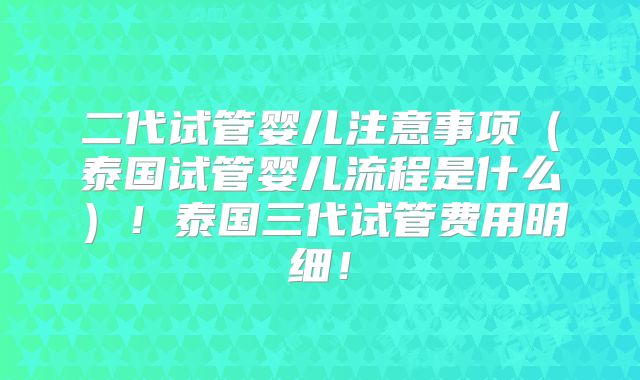 二代试管婴儿注意事项(泰国试管婴儿流程是什么)!泰国三代试管费用明细!