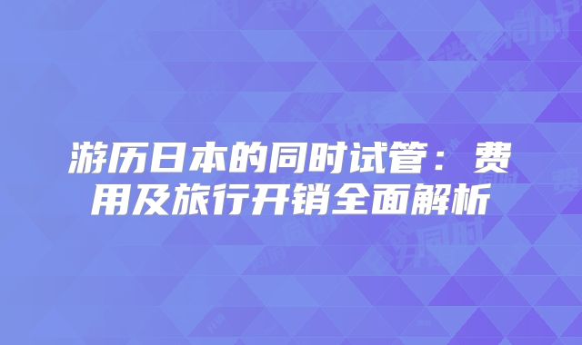 游历日本的同时试管：费用及旅行开销全面解析