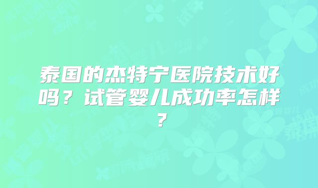 泰国的杰特宁医院技术好吗?试管婴儿成功率怎样?