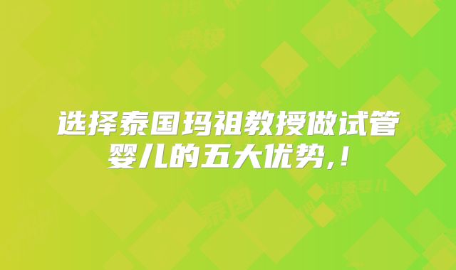 选择泰国玛祖教授做试管婴儿的五大优势,！