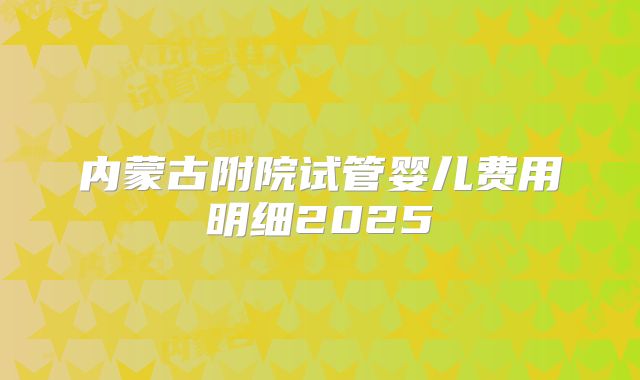 内蒙古附院试管婴儿费用明细2025