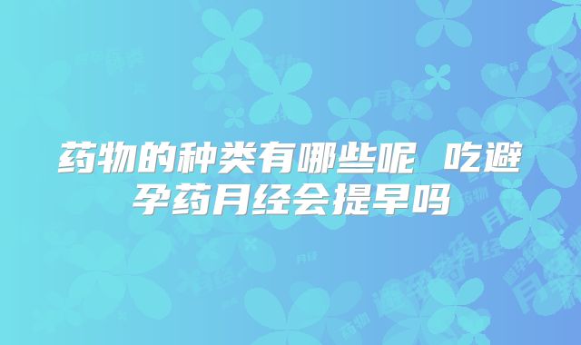药物的种类有哪些呢 吃避孕药月经会提早吗