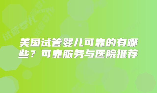 美国试管婴儿可靠的有哪些？可靠服务与医院推荐