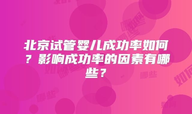 北京试管婴儿成功率如何？影响成功率的因素有哪些？