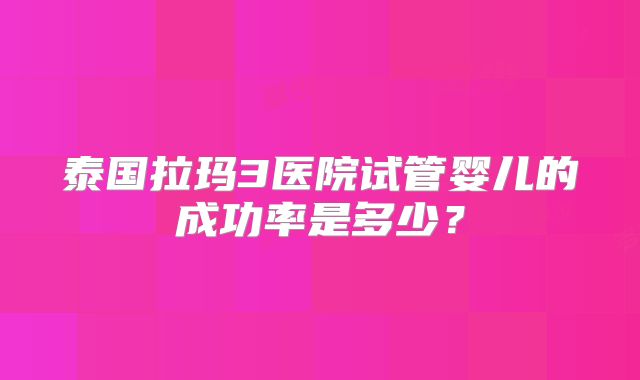 泰国拉玛3医院试管婴儿的成功率是多少？