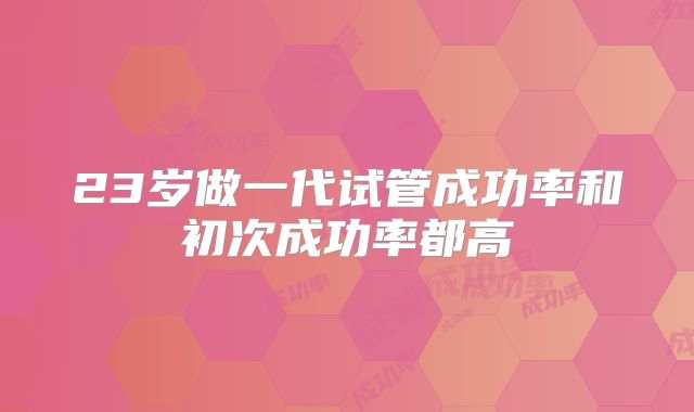 23岁做一代试管成功率和初次成功率都高
