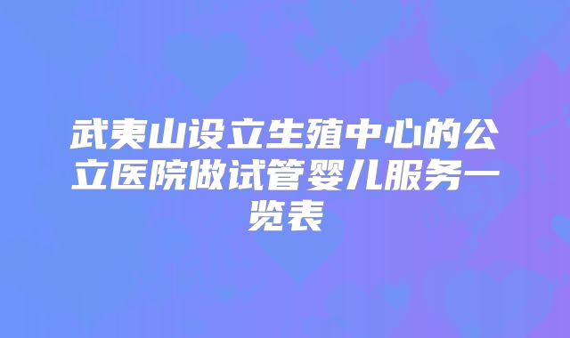 武夷山设立生殖中心的公立医院做试管婴儿服务一览表