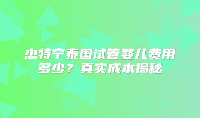 杰特宁泰国试管婴儿费用多少？真实成本揭秘