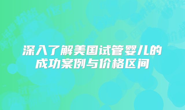 深入了解美国试管婴儿的成功案例与价格区间