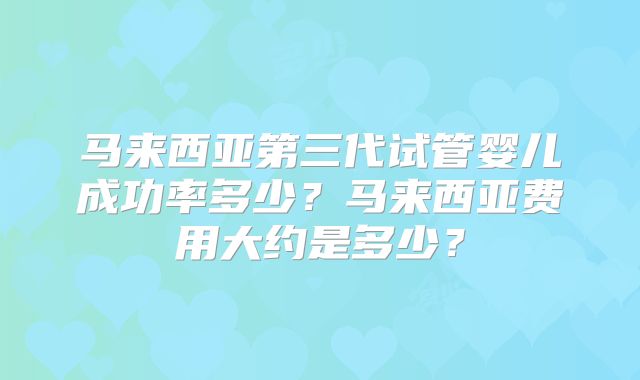 马来西亚第三代试管婴儿成功率多少?马来西亚费用大约是多少?