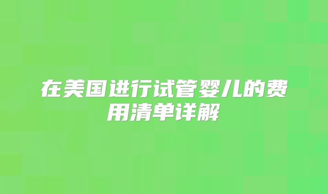 在美国进行试管婴儿的费用清单详解