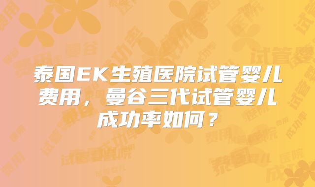 泰国EK生殖医院试管婴儿费用,曼谷三代试管婴儿成功率如何?