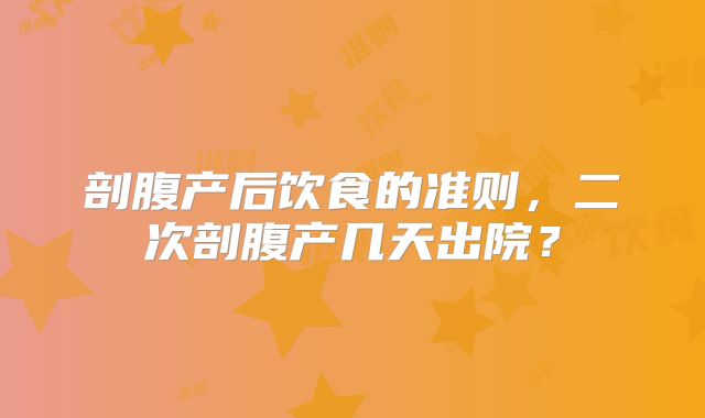 剖腹产后饮食的准则，二次剖腹产几天出院？