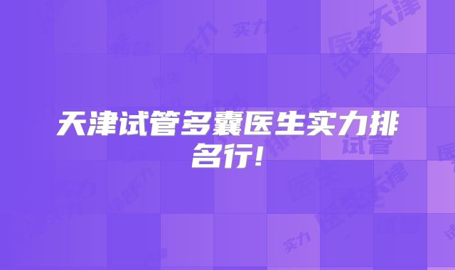 天津试管多囊医生实力排名行!