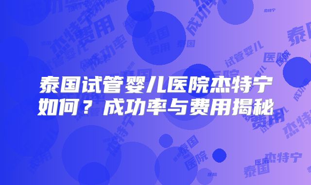 泰国试管婴儿医院杰特宁如何？成功率与费用揭秘