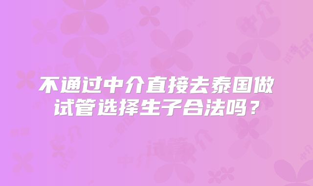 不通过中介直接去泰国做试管选择生子合法吗？