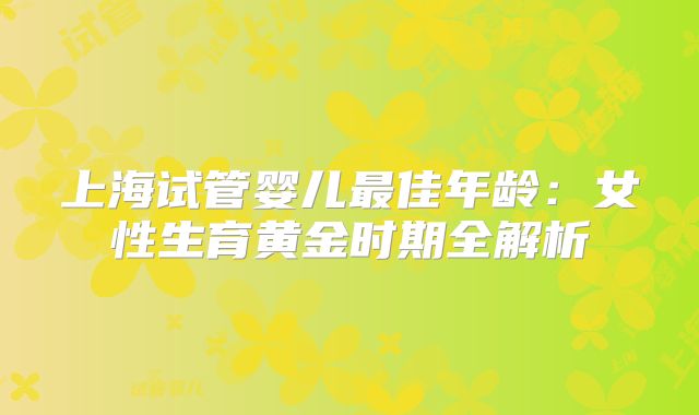 上海试管婴儿最佳年龄:女性生育黄金时期全解析