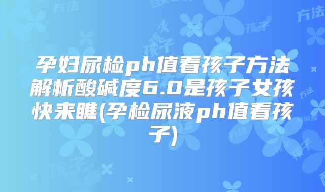 孕妇尿检ph值看孩子方法解析酸碱度6.0是孩子女孩快来瞧(孕检尿液ph值看孩子)