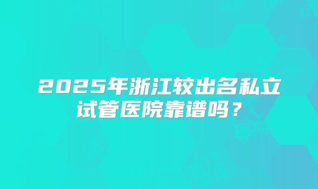 2025年浙江较出名私立试管医院靠谱吗？