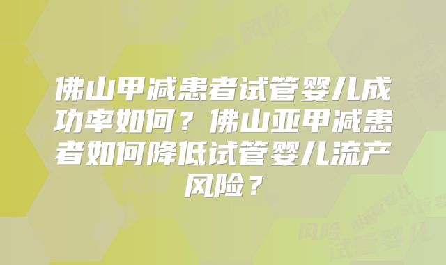 佛山甲减患者试管婴儿成功率如何？佛山亚甲减患者如何降低试管婴儿流产风险？