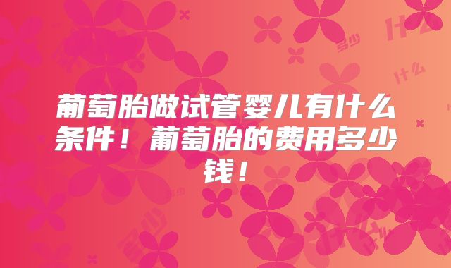 葡萄胎做试管婴儿有什么条件！葡萄胎的费用多少钱！