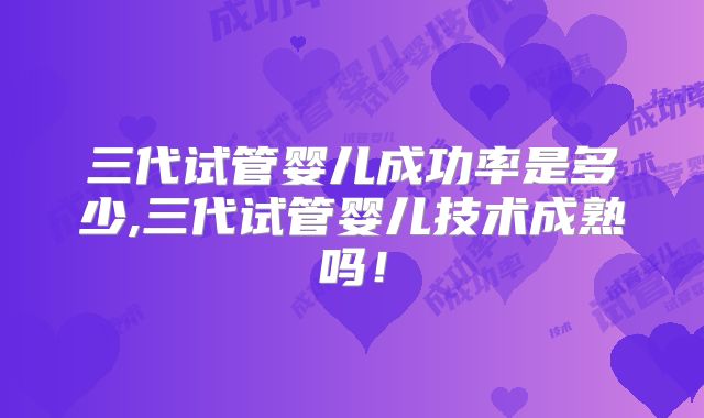 三代试管婴儿成功率是多少,三代试管婴儿技术成熟吗！