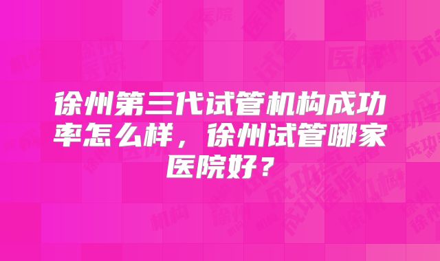 徐州第三代试管机构成功率怎么样，徐州试管哪家医院好？