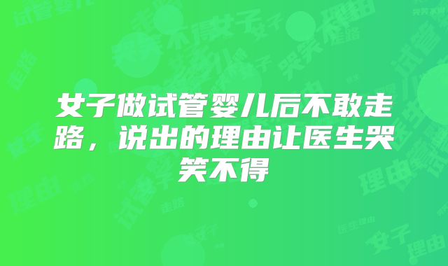 女子做试管婴儿后不敢走路，说出的理由让医生哭笑不得