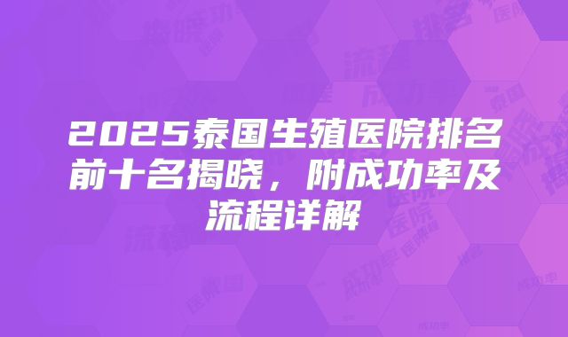 2025泰国生殖医院排名前十名揭晓，附成功率及流程详解