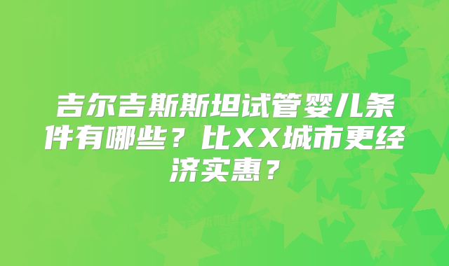 吉尔吉斯斯坦试管婴儿条件有哪些？比XX城市更经济实惠？