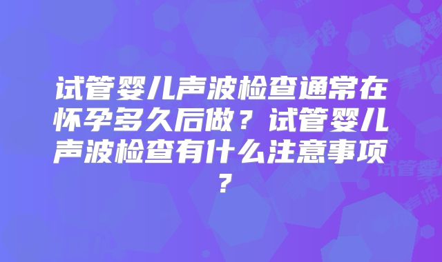 试管婴儿声波检查通常在怀孕多久后做?试管婴儿声波检查有什么注意事项?