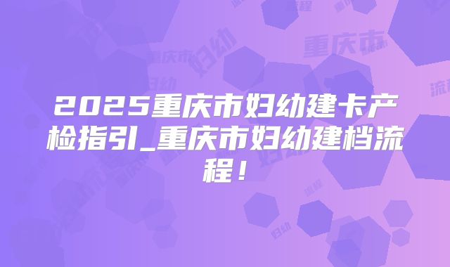 2025重庆市妇幼建卡产检指引_重庆市妇幼建档流程!