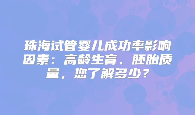 珠海试管婴儿成功率影响因素：高龄生育、胚胎质量，您了解多少？