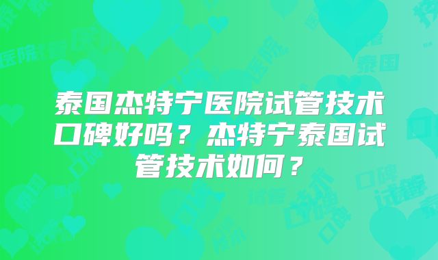泰国杰特宁医院试管技术口碑好吗?杰特宁泰国试管技术如何?