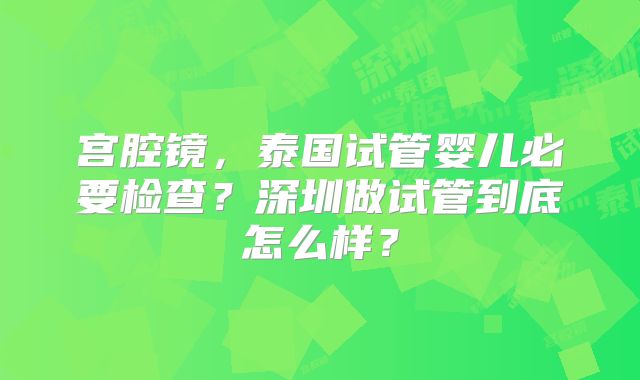宫腔镜，泰国试管婴儿必要检查？深圳做试管到底怎么样？