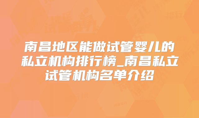 南昌地区能做试管婴儿的私立机构排行榜_南昌私立试管机构名单介绍