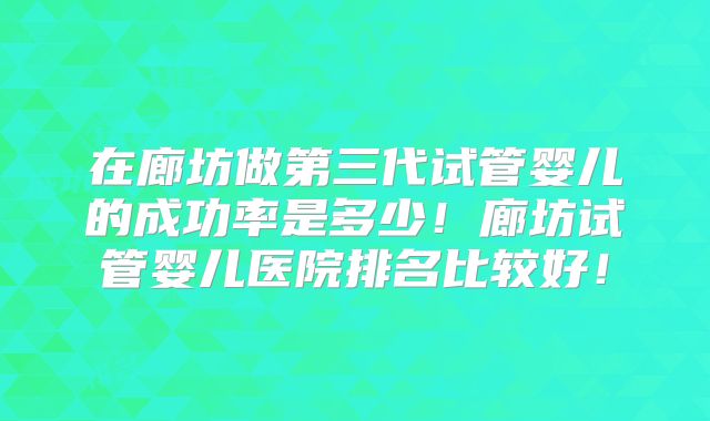 在廊坊做第三代试管婴儿的成功率是多少！廊坊试管婴儿医院排名比较好！
