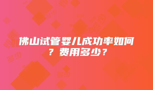 佛山试管婴儿成功率如何？费用多少？