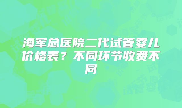 海军总医院二代试管婴儿价格表？不同环节收费不同