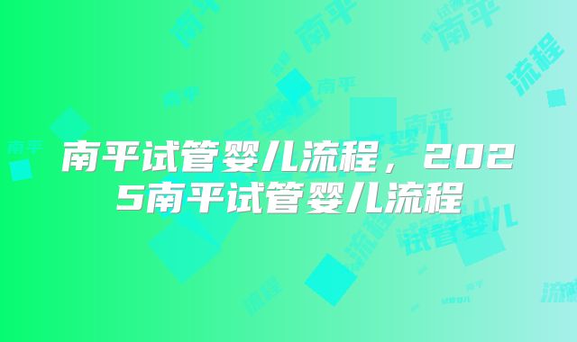 南平试管婴儿流程，2025南平试管婴儿流程