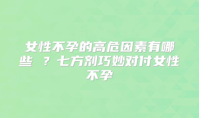 女性不孕的高危因素有哪些 ？七方剂巧妙对付女性不孕
