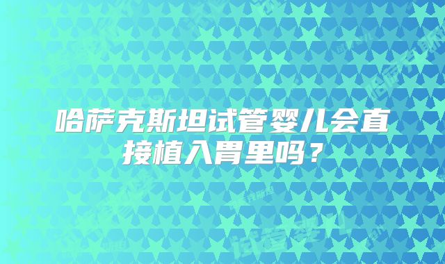 哈萨克斯坦试管婴儿会直接植入胃里吗?