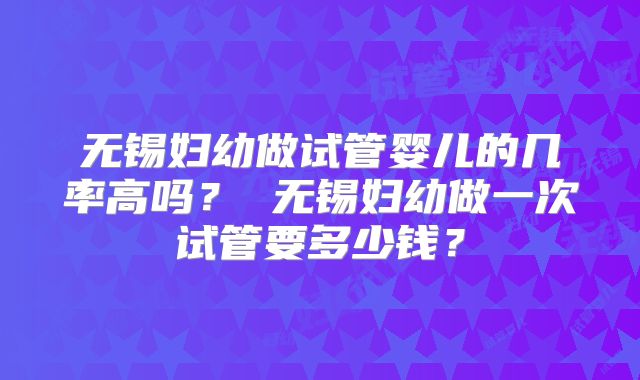 无锡妇幼做试管婴儿的几率高吗? 无锡妇幼做一次试管要多少钱?