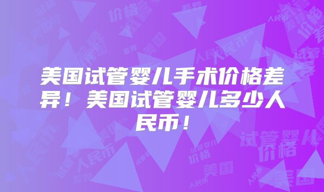 美国试管婴儿手术价格差异！美国试管婴儿多少人民币！